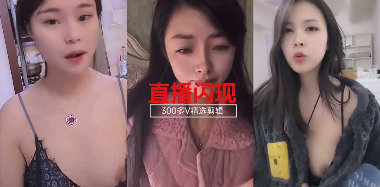 抖音快手直播 闪现走光漏点 300个视频精选剪辑 有故意的有不经意的 各种露点看个够