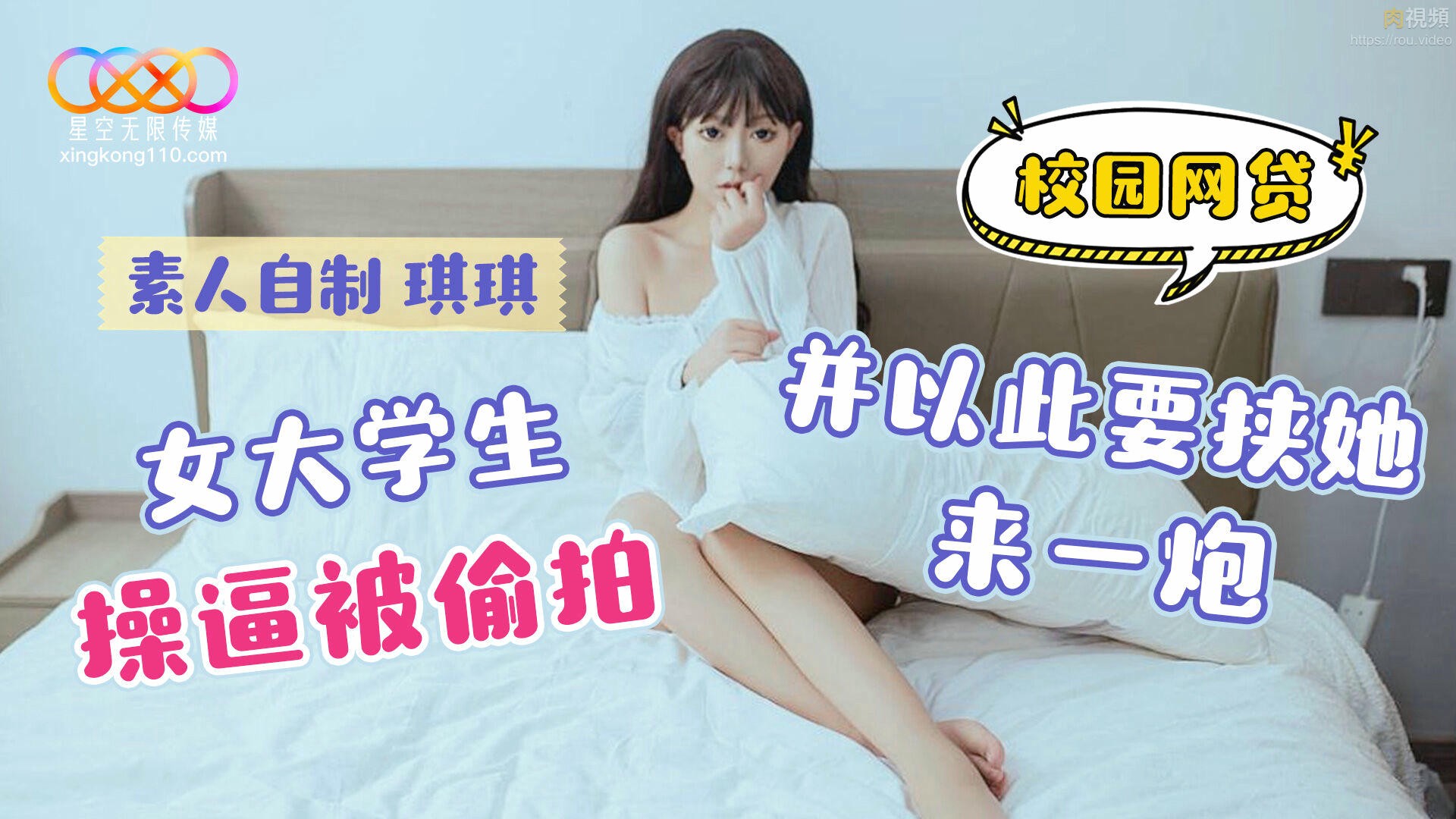 星空无限传媒 校园网贷 女大学生操逼被偷拍并以此要挟她来一炮 琪琪